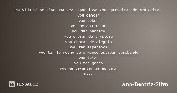 Na vida só se vive uma vez...por isso vou aproveitar do meu geito. vou dançar vou beber vou me apaixonar vou dar barraco vou chorar de tristeza vou chorar de al... Frase de Ana Beatriz-Silva.