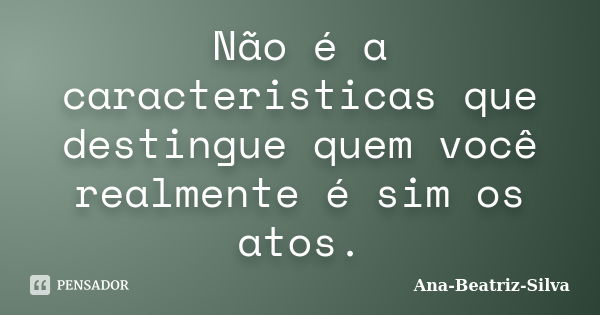 Não é a caracteristicas que destingue quem você realmente é sim os atos.... Frase de Ana-Beatriz-Silva.