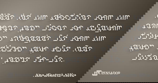 Não há um destino sem um começo por isso se alguém tiver chegado lá sem um quer dizer que ela não lutou para te-lo.... Frase de Ana-Beatriz-Silva.