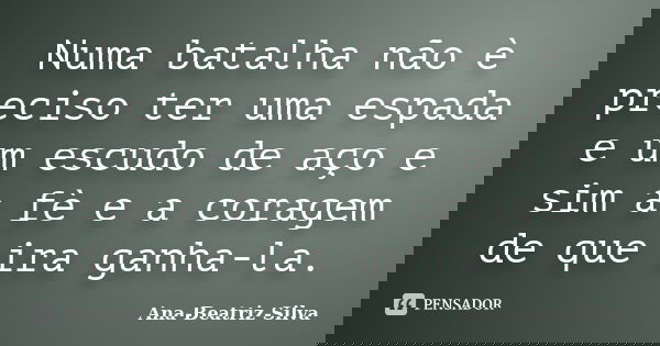 Numa batalha não è preciso ter uma espada e um escudo de aço e sim a fè e a coragem de que ira ganha-la.... Frase de Ana-Beatriz-Silva.