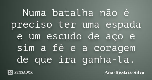 Numa batalha não è preciso ter uma espada e um escudo de aço e sim a fè e a coragem de que ira ganha-la.... Frase de Ana-Beatriz-Silva.