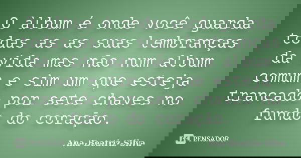 O àlbum é onde você guarda todas as as suas lembranças da vida mas não num album comum e sim um que esteja trancado por sete chaves no fundo do coração.... Frase de Ana-Beatriz-Silva.