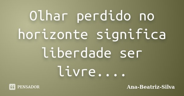 Olhar perdido no horizonte significa liberdade ser livre....... Frase de Ana-Beatriz-Silva.