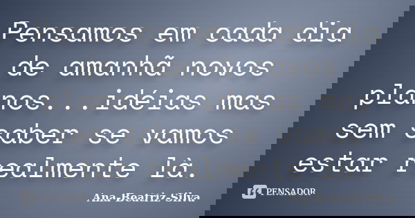 Pensamos em cada dia de amanhã novos planos...idéias mas sem saber se vamos estar realmente là.... Frase de Ana-Beatriz-Silva.