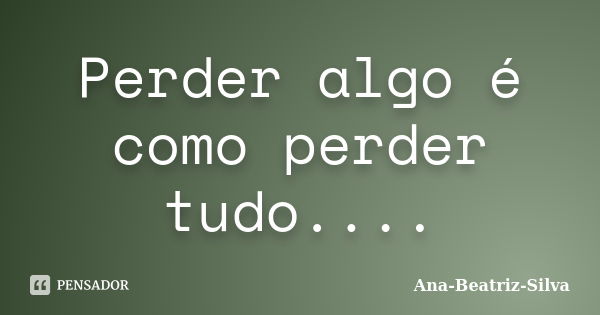 Perder algo é como perder tudo....... Frase de Ana-Beatriz-Silva.