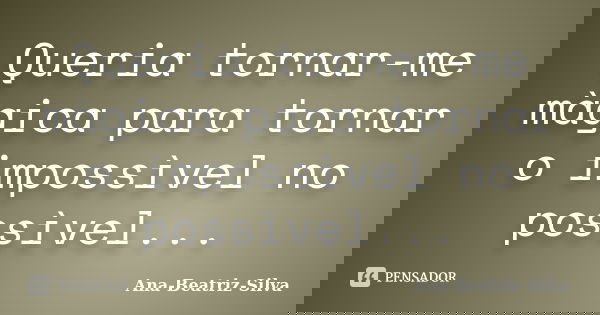Queria tornar-me màgica para tornar o impossìvel no possìvel...... Frase de Ana-Beatriz-Silva.