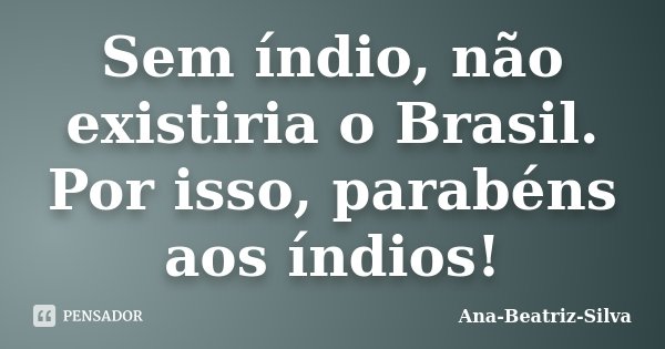 Sem índio, não existiria o Brasil. Por isso, parabéns aos índios!... Frase de Ana Beatriz-Silva.