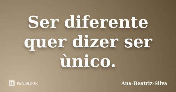 Ser diferente quer dizer ser ùnico.... Frase de Ana-Beatriz-Silva.