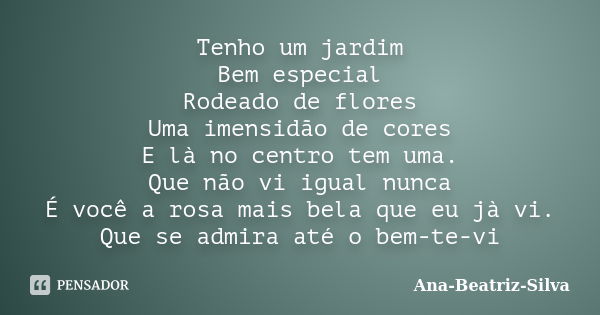 Tenho um jardim Bem especial Rodeado de flores Uma imensidão de cores E là no centro tem uma. Que não vi igual nunca É você a rosa mais bela que eu jà vi. Que s... Frase de Ana-Beatriz-Silva.