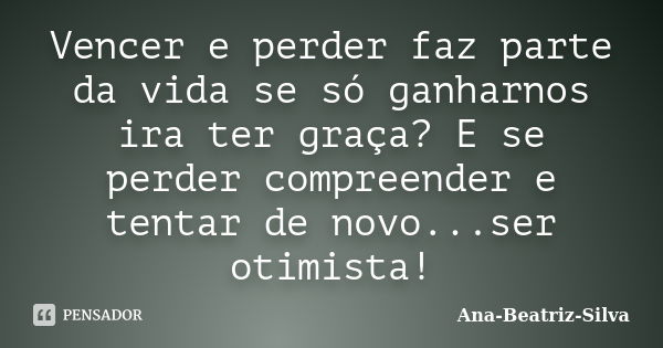 Vencer e perder faz parte da vida se só ganharnos ira ter graça? E se perder compreender e tentar de novo...ser otimista!... Frase de Ana-Beatriz-Silva.