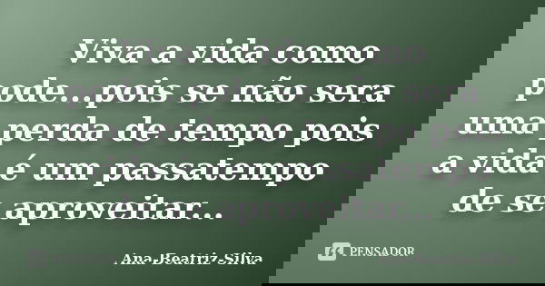 Viva a vida como pode...pois se não sera uma perda de tempo pois a vida é um passatempo de se aproveitar...... Frase de Ana-Beatriz-Silva.