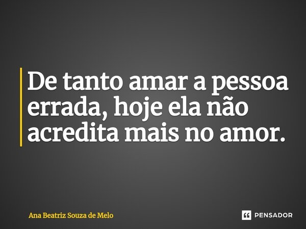 De tanto amar a pessoa errada, hoje ela não acredita mais no amor. ⁠... Frase de Ana Beatriz Souza de Melo.