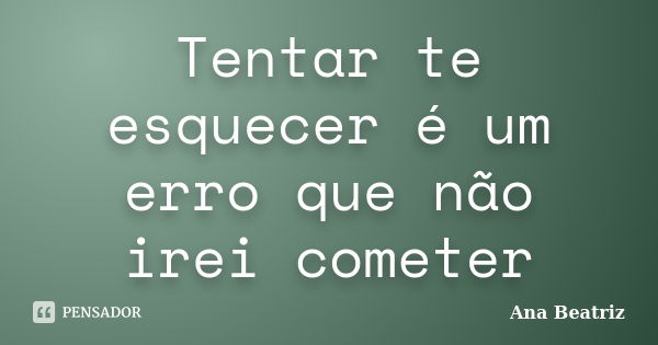 Tentar te esquecer é um erro que não irei cometer... Frase de Ana-Beatriz.