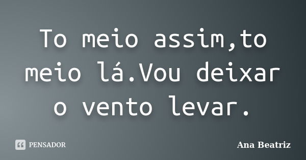 To meio assim,to meio lá.Vou deixar o vento levar.... Frase de Ana Beatriz.