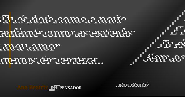 Tu és bela como a noite E radiante como as estrelas Tu és meu amor Sem ao menos ter certeza...... Frase de Ana Beatriz.