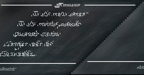 Tu és meu amor Tu és minha paixão Quando estou Contigo não há Escuridão...... Frase de Ana Beatriz.