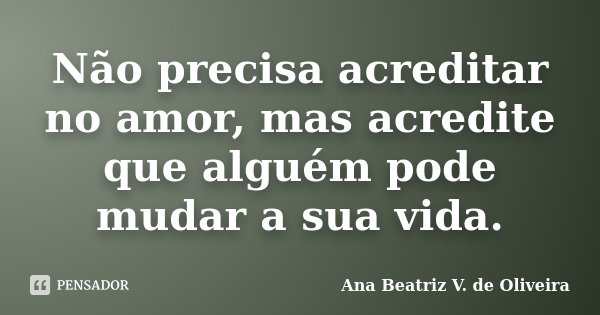 Não precisa acreditar no amor, mas acredite que alguém pode mudar a sua vida.... Frase de Ana Beatriz V. de Oliveira.