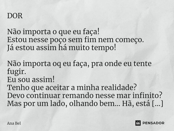 DOR Não importa o que eu faça! Estou nesse poço sem fim nem começo. Já estou assim há muito tempo! Não importa oq eu faça, pra onde eu tente fugir. Eu sou assi... Frase de Ana Bel.