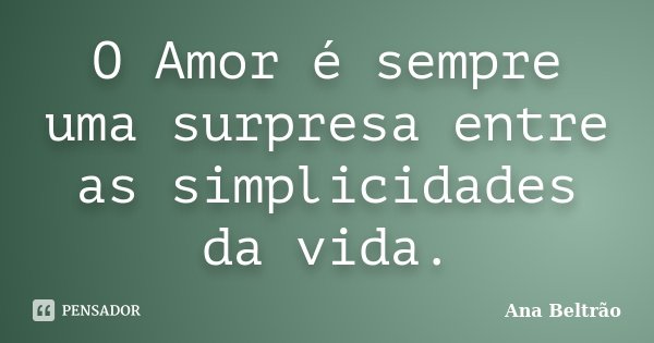 O Amor é sempre uma surpresa entre as simplicidades da vida.... Frase de Ana Beltrão.