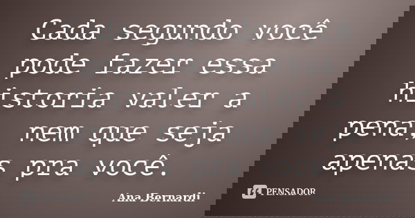 Cada segundo você pode fazer essa historia valer a pena, nem que seja apenas pra você.... Frase de Ana Bernardi.
