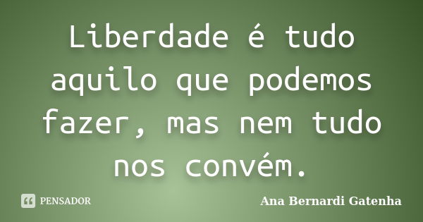 Liberdade é tudo aquilo que podemos fazer, mas nem tudo nos convém.... Frase de Ana Bernardi Gatenha.