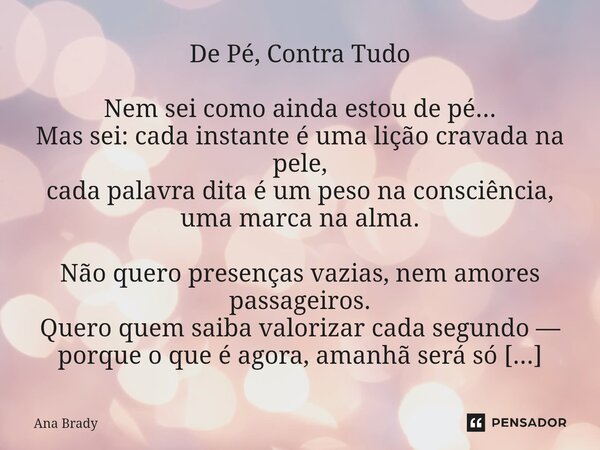 De Pé, Contra Tudo Nem sei como ainda estou de pé... Mas sei: cada instante é uma lição cravada na pele, cada palavra dita é um peso na consciência, uma marca ... Frase de Ana Brady.