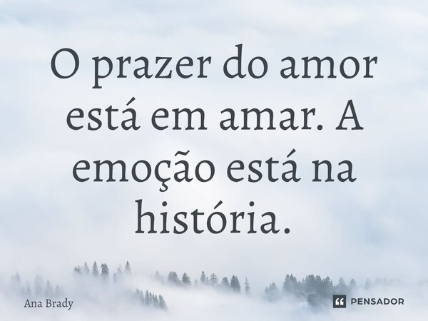 ⁠O prazer do amor está em amar. A emoção está na história.... Frase de Ana Brady.