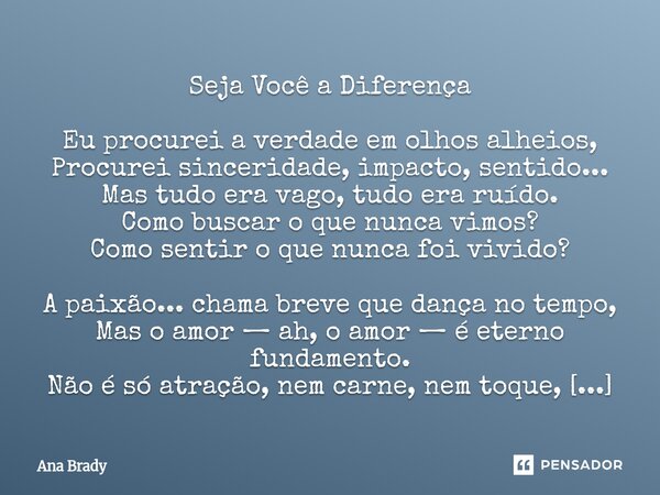 Seja Você a Diferença Eu procurei a verdade em olhos alheios, Procurei sinceridade, impacto, sentido... Mas tudo era vago, tudo era ruído. Como buscar o que nu... Frase de Ana Brady.