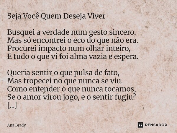 Seja Você Quem Deseja Viver Busquei a verdade num gesto sincero, Mas só encontrei o eco do que não era. Procurei impacto num olhar inteiro, E tudo o que vi foi... Frase de Ana Brady.