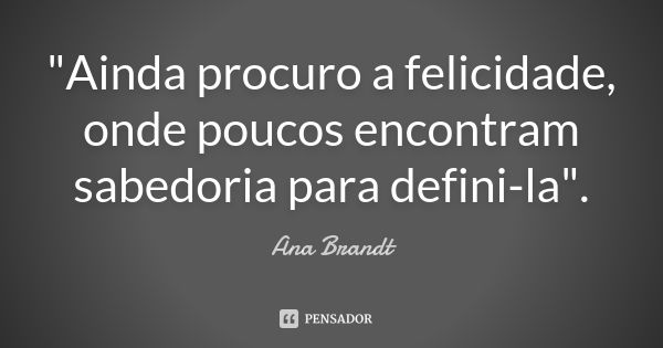 "Ainda procuro a felicidade, onde poucos encontram sabedoria para defini-la".... Frase de Ana Brandt.