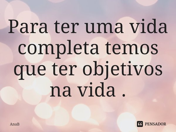 ⁠Para ter uma vida completa temos que ter objetivos na vida .... Frase de AnaB.