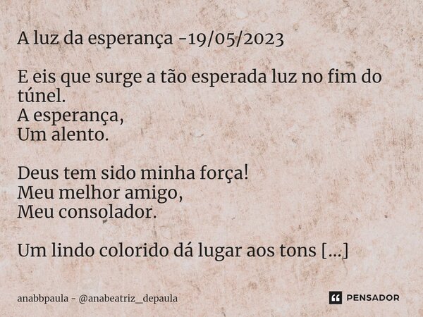 ⁠A luz da esperança -19/05/2023 E eis que surge a tão esperada luz no fim do túnel. A esperança, Um alento. Deus tem sido minha força! Meu melhor amigo, Meu con... Frase de anabbpaula - anabeatriz_depaula.