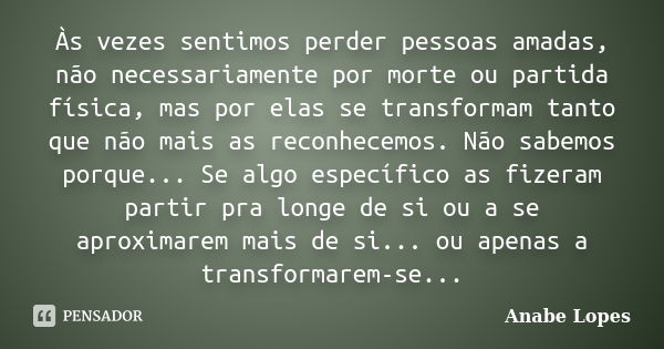 Às vezes sentimos perder pessoas amadas, não necessariamente por morte ou partida física, mas por elas se transformam tanto que não mais as reconhecemos. Não sa... Frase de Anabe Lopes.