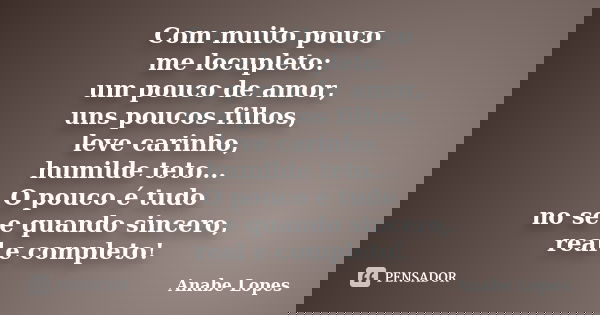 Com muito pouco me locupleto: um pouco de amor, uns poucos filhos, leve carinho, humilde teto... O pouco é tudo no se e quando sincero, real e completo!... Frase de Anabe Lopes.