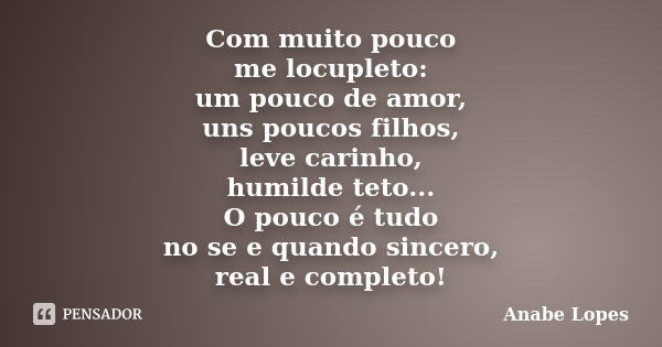 Com muito pouco me locupleto: um pouco de amor, uns poucos filhos, leve carinho, humilde teto... O pouco é tudo no se e quando sincero, real e completo!... Frase de Anabe Lopes.