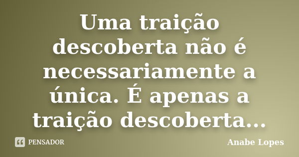 Uma traição descoberta não é necessariamente a única. É apenas a traição descoberta...... Frase de Anabe Lopes.