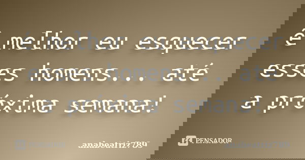 é melhor eu esquecer esses homens... até a próxima semana!... Frase de anabeatriz789.