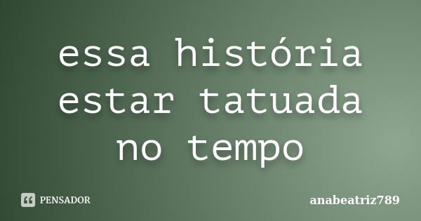 essa história estar tatuada no tempo... Frase de anabeatriz789.