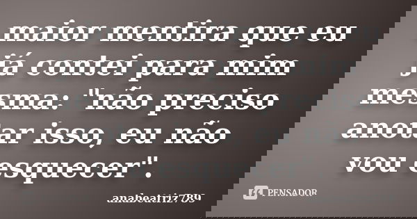 maior mentira que eu já contei para mim mesma: "não preciso anotar isso, eu não vou esquecer".... Frase de anabeatriz789.