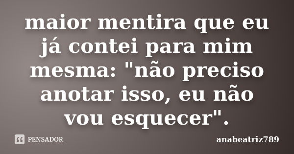 maior mentira que eu já contei para mim mesma: "não preciso anotar isso, eu não vou esquecer".... Frase de anabeatriz789.