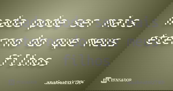 nada pode ser mais eterno do que meus filhos... Frase de anabeatriz789.