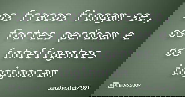 os fracos fingam-se, os fortes perdoam e os inteligentes inginoram... Frase de anabeatriz789.