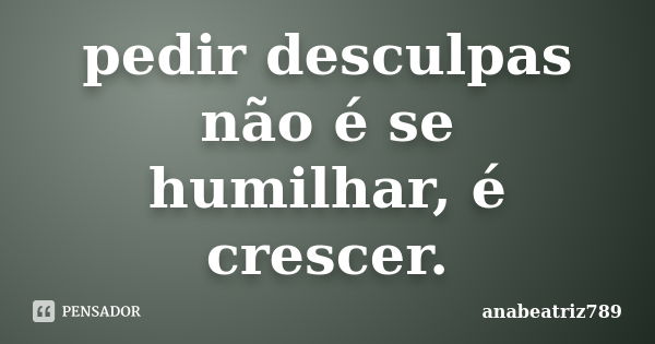 pedir desculpas não é se humilhar, é crescer.... Frase de anabeatriz789.