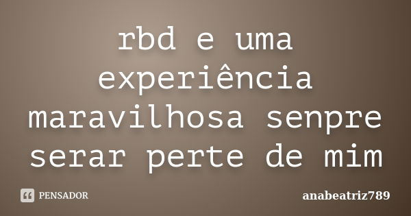 rbd e uma experiência maravilhosa senpre serar perte de mim... Frase de anabeatriz789.