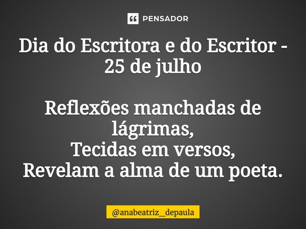 ⁠Dia do Escritora e do Escritor - 25 de julho Reflexões manchadas de lágrimas, Tecidas em versos, Revelam a alma de um poeta.... Frase de anabeatriz_depaula.