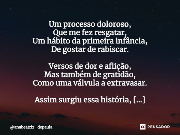 ⁠Um processo doloroso, Que me fez resgatar, Um hábito da primeira infância, De gostar de rabiscar. Versos de dor e aflição, Mas também de gratidão, Como uma vál... Frase de anabeatriz_depaula.