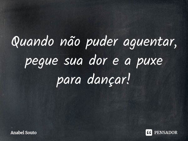 Quando não puder aguentar, pegue sua dor e a puxe para dançar!⁠... Frase de Anabel Souto.