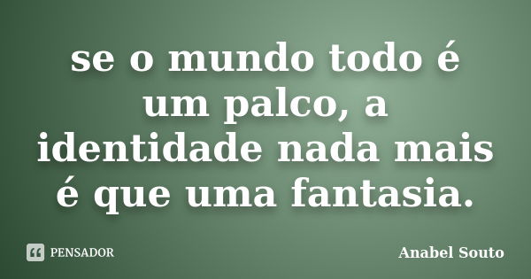 se o mundo todo é um palco, a identidade nada mais é que uma fantasia.... Frase de Anabel Souto.