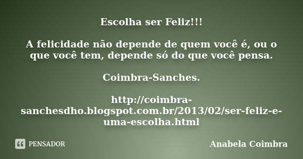 Escolha ser Feliz!!! A felicidade não depende de quem você é, ou o que você tem, depende só do que você pensa. Coimbra-Sanches. http://coimbra-sanchesdho.blogsp... Frase de Anabela Coimbra.