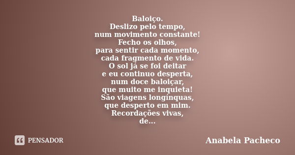 Baloiço. Deslizo pelo tempo, num movimento constante! Fecho os olhos, para sentir cada momento, cada fragmento de vida. O sol já se foi deitar e eu continuo des... Frase de Anabela Pacheco.